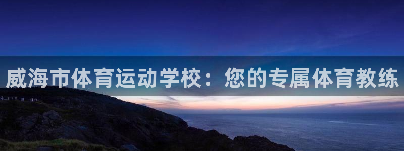 凯发官方正版app娱乐平台：威海市体育运动学校：您的