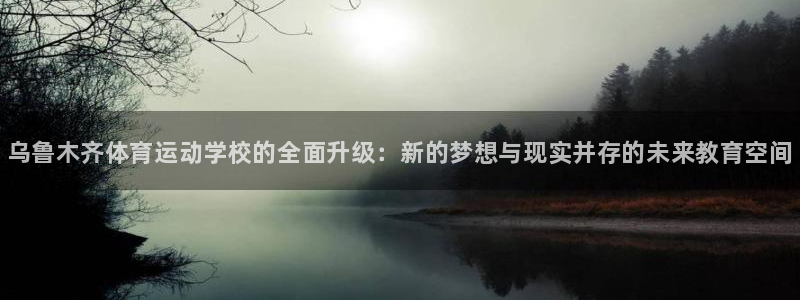 凯发官网下载平台注册：乌鲁木齐体育运动学校的全面升级