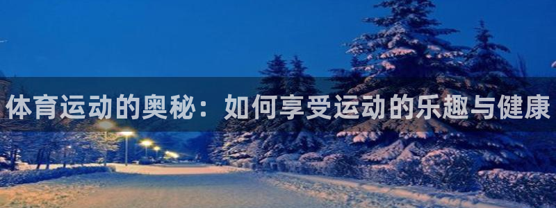 凯发官方正版app官方：体育运动的奥秘：如何享受运动的乐趣与