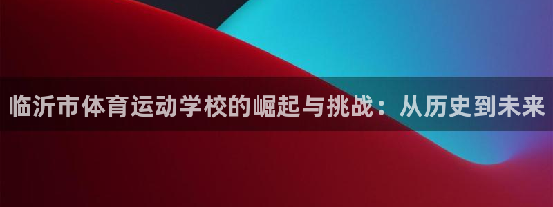 凯发官网下载平台注册流程图：临沂市体育运动学校的崛起