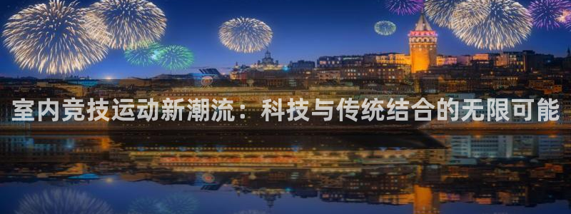 凯发官网下载平台：室内竞技运动新潮流：科技与传统结合