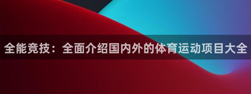 凯发官方平台体育：全能竞技：全面介绍国内外的体育运动项目大全