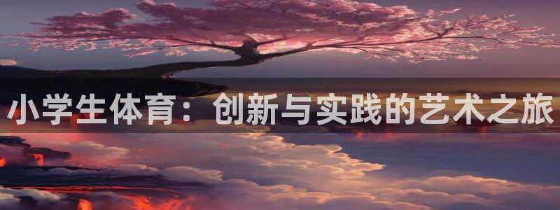 凯发官网下载联系电话：小学生体育：创新与实践的艺术之旅