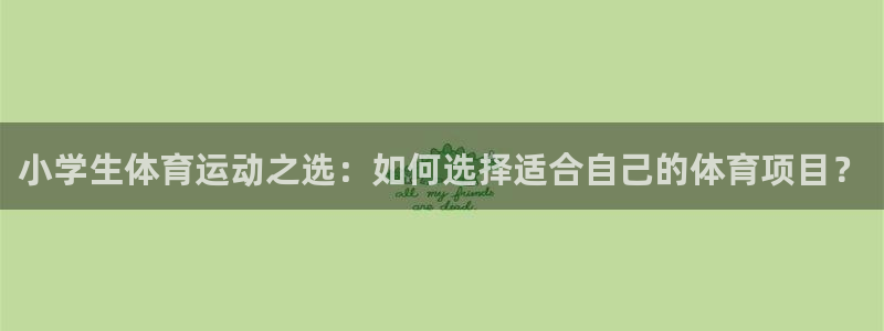 凯发官网下载平台假的吗是真的吗：小学生体育运动之选：如何选择