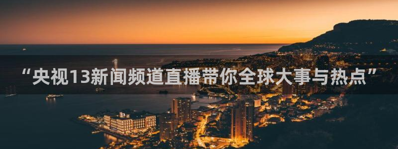 球友直播：“央视13新闻频道直播带你全球大事与热点”
