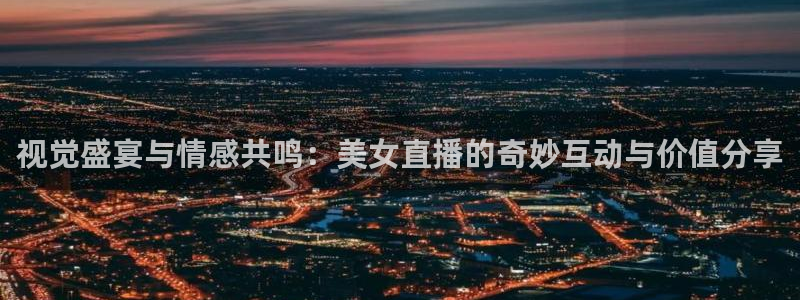 球友直播：视觉盛宴与情感共鸣：美女直播的奇妙互动与价值分享